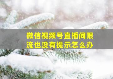 微信视频号直播间限流也没有提示怎么办