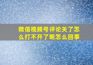 微信视频号评论关了怎么打不开了呢怎么回事