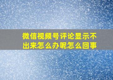 微信视频号评论显示不出来怎么办呢怎么回事