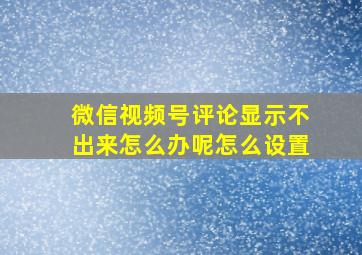 微信视频号评论显示不出来怎么办呢怎么设置