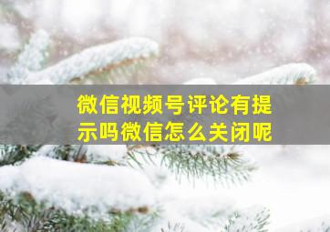 微信视频号评论有提示吗微信怎么关闭呢