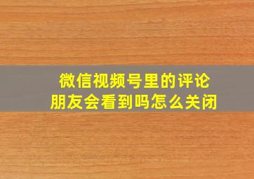 微信视频号里的评论朋友会看到吗怎么关闭