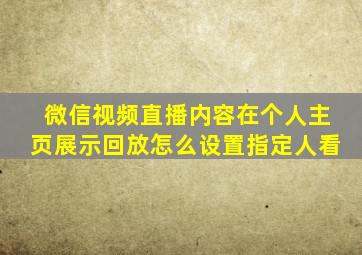 微信视频直播内容在个人主页展示回放怎么设置指定人看