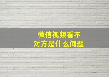 微信视频看不对方是什么问题