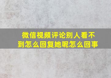 微信视频评论别人看不到怎么回复她呢怎么回事