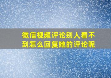 微信视频评论别人看不到怎么回复她的评论呢