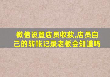 微信设置店员收款,店员自己的转帐记录老板会知道吗