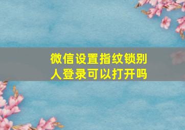 微信设置指纹锁别人登录可以打开吗