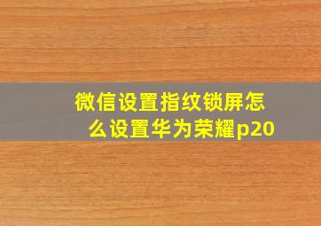 微信设置指纹锁屏怎么设置华为荣耀p20