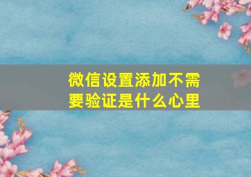 微信设置添加不需要验证是什么心里