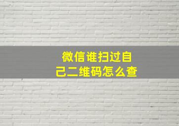 微信谁扫过自己二维码怎么查