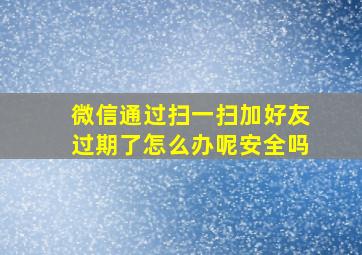 微信通过扫一扫加好友过期了怎么办呢安全吗