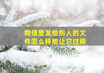 微信里发给别人的文件怎么样能让它过期