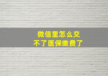 微信里怎么交不了医保缴费了