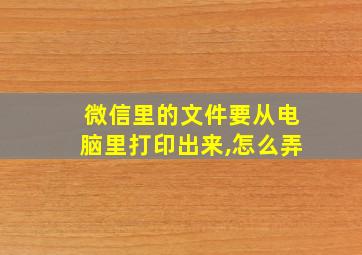 微信里的文件要从电脑里打印出来,怎么弄