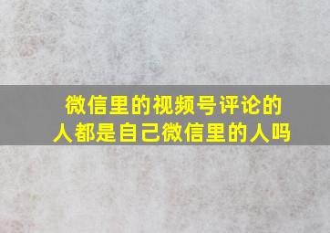 微信里的视频号评论的人都是自己微信里的人吗