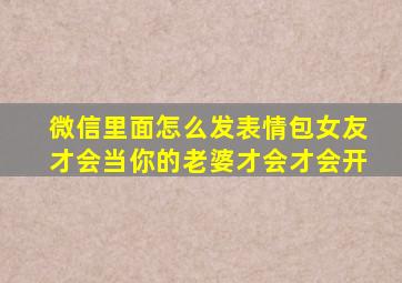 微信里面怎么发表情包女友才会当你的老婆才会才会开