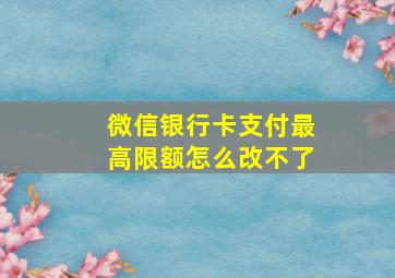 微信银行卡支付最高限额怎么改不了