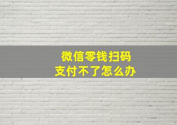 微信零钱扫码支付不了怎么办