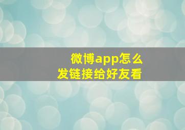 微博app怎么发链接给好友看