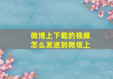 微博上下载的视频怎么发送到微信上