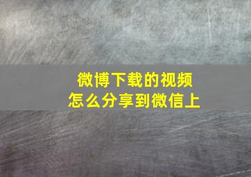 微博下载的视频怎么分享到微信上