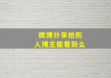 微博分享给别人博主能看到么