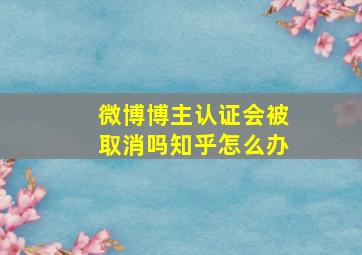 微博博主认证会被取消吗知乎怎么办