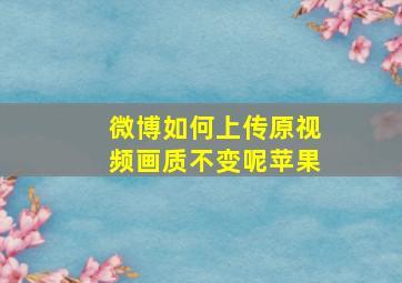 微博如何上传原视频画质不变呢苹果