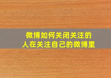 微博如何关闭关注的人在关注自己的微博里