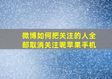 微博如何把关注的人全部取消关注呢苹果手机