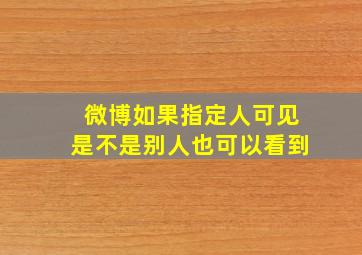 微博如果指定人可见是不是别人也可以看到