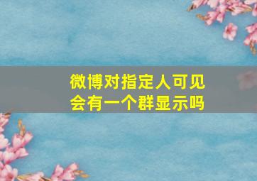 微博对指定人可见会有一个群显示吗