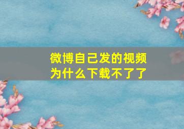 微博自己发的视频为什么下载不了了