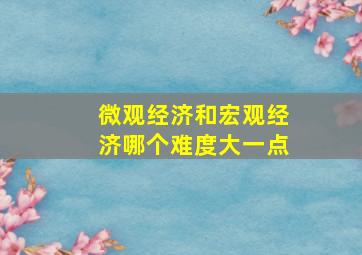 微观经济和宏观经济哪个难度大一点