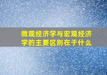 微观经济学与宏观经济学的主要区别在于什么