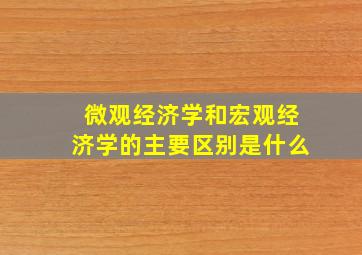 微观经济学和宏观经济学的主要区别是什么