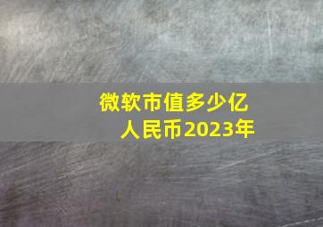 微软市值多少亿人民币2023年