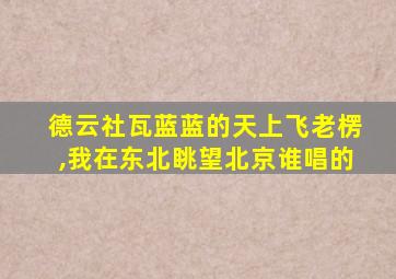 德云社瓦蓝蓝的天上飞老楞,我在东北眺望北京谁唱的