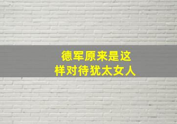 德军原来是这样对待犹太女人