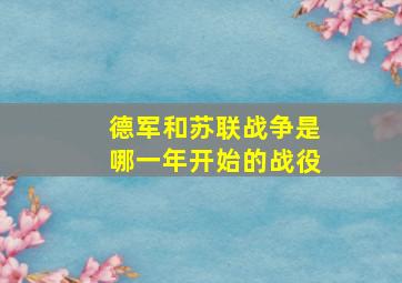 德军和苏联战争是哪一年开始的战役