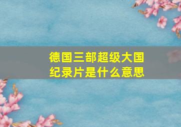 德国三部超级大国纪录片是什么意思