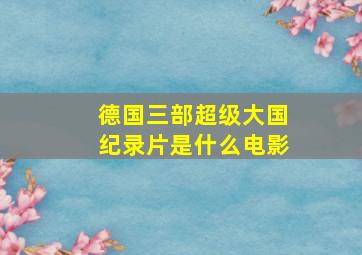 德国三部超级大国纪录片是什么电影