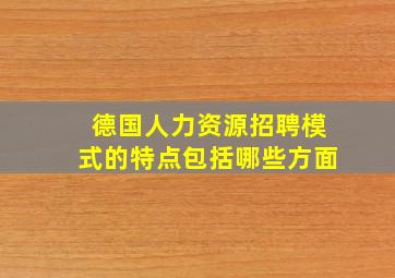 德国人力资源招聘模式的特点包括哪些方面