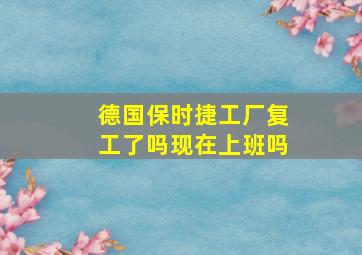 德国保时捷工厂复工了吗现在上班吗