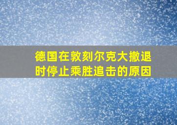 德国在敦刻尔克大撤退时停止乘胜追击的原因