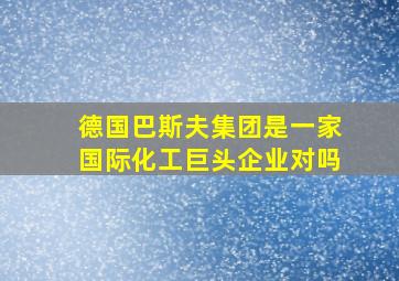 德国巴斯夫集团是一家国际化工巨头企业对吗