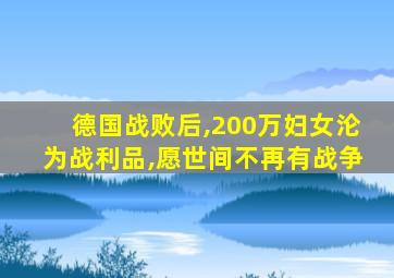 德国战败后,200万妇女沦为战利品,愿世间不再有战争