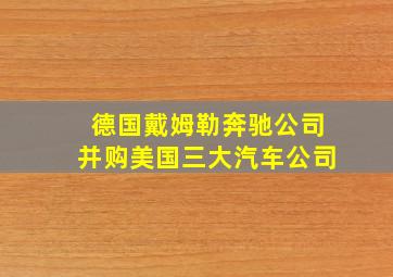 德国戴姆勒奔驰公司并购美国三大汽车公司