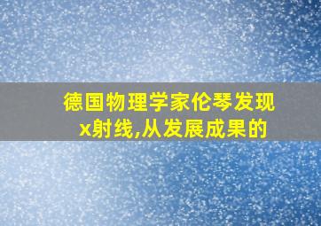 德国物理学家伦琴发现x射线,从发展成果的